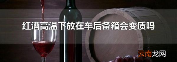 红酒高温下放在车后备箱会变质吗