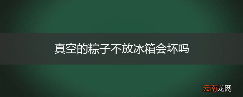 真空的粽子不放冰箱会坏吗