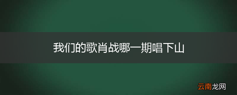 我们的歌肖战哪一期唱下山