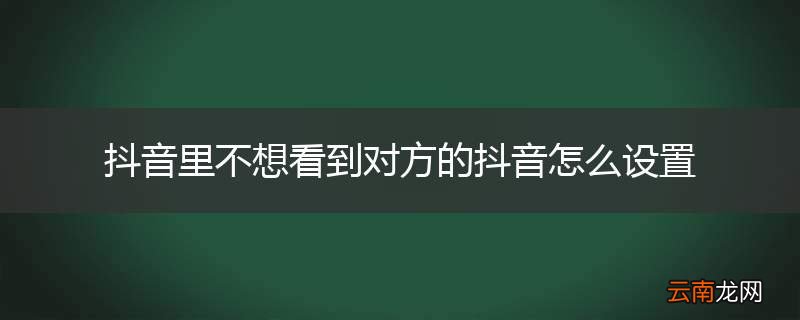 抖音里不想看到对方的抖音怎么设置