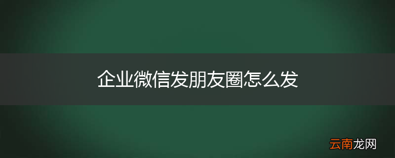 企业微信发朋友圈怎么发