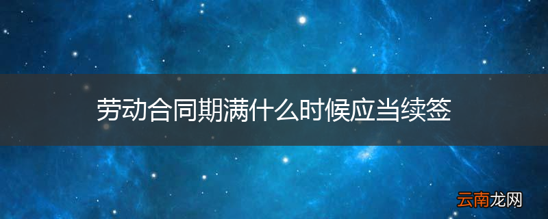 劳动合同期满什么时候应当续签