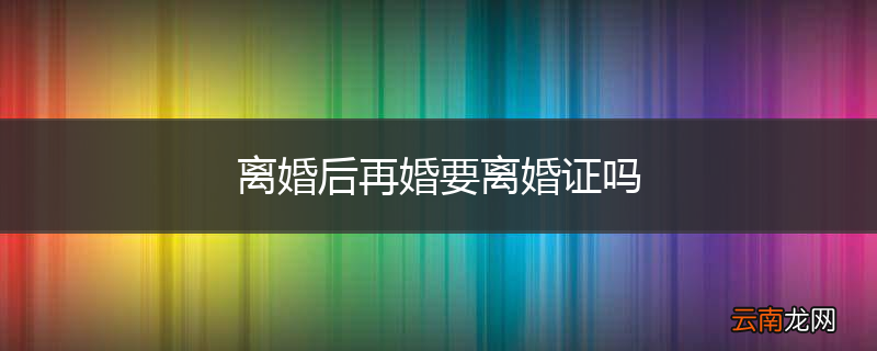 离婚后再婚要离婚证吗