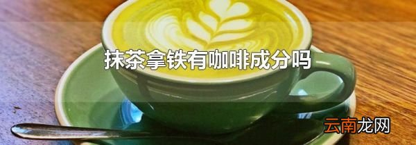 抹茶拿铁有咖啡成分吗