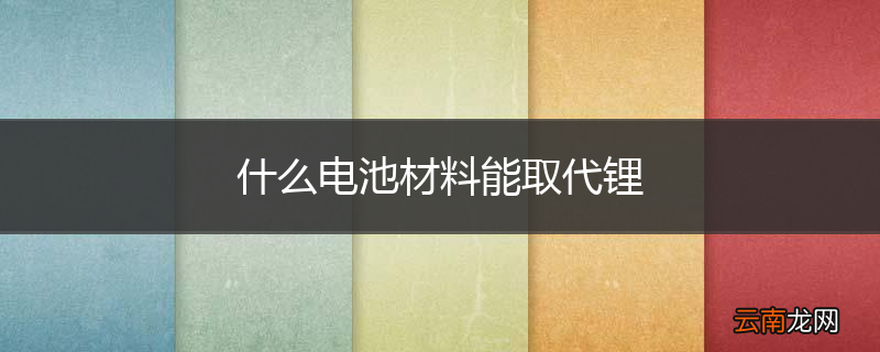 什么电池材料能取代锂