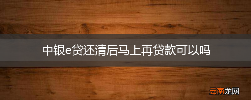 中银e贷还清后马上再贷款可以吗