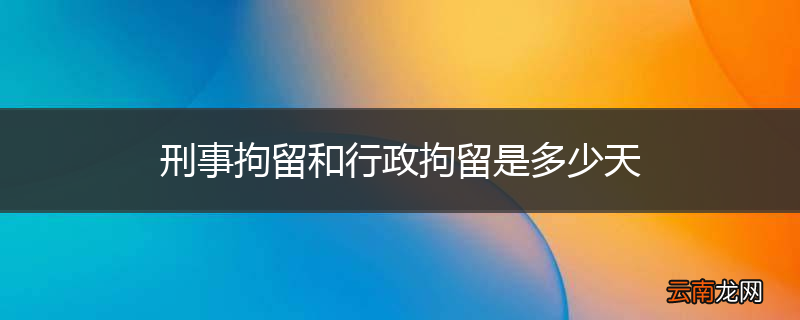 刑事拘留和行政拘留是多少天