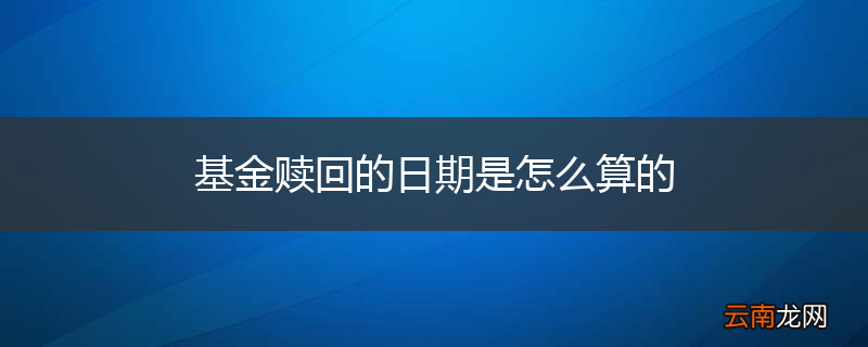 基金赎回的日期是怎么算的