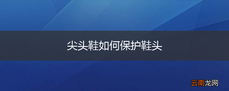 尖头鞋如何保护鞋头