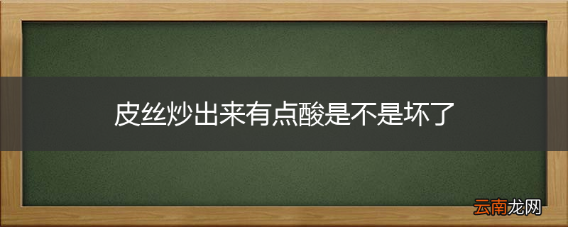 皮丝炒出来有点酸是不是坏了