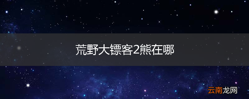 荒野大镖客2熊在哪