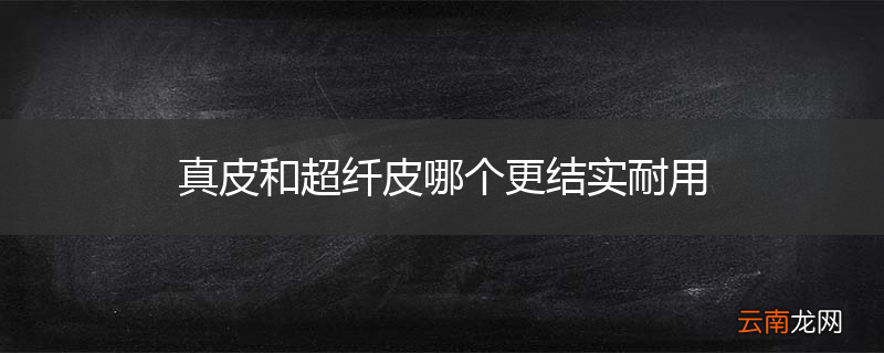 真皮和超纤皮哪个更结实耐用