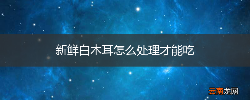 新鲜白木耳怎么处理才能吃