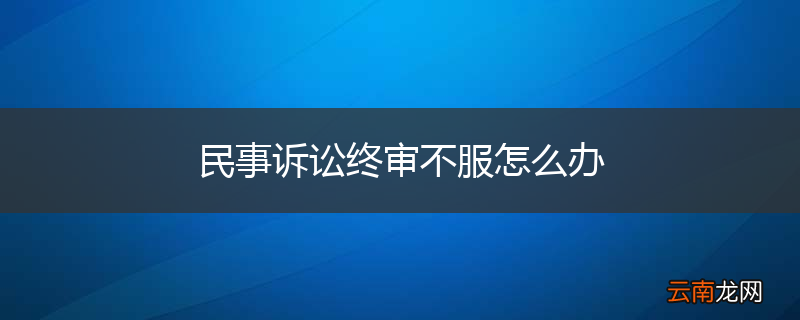 民事诉讼终审不服怎么办