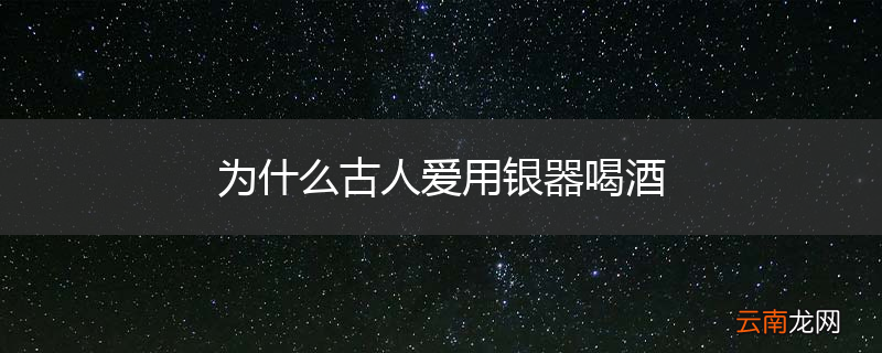 为什么古人爱用银器喝酒