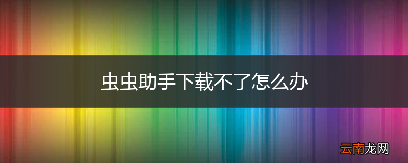 虫虫助手下载不了怎么办