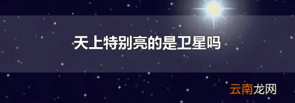 天上特别亮的是卫星吗
