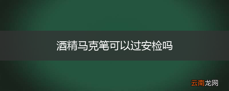 酒精马克笔可以过安检吗