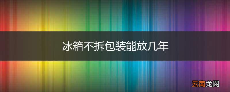 冰箱不拆包装能放几年