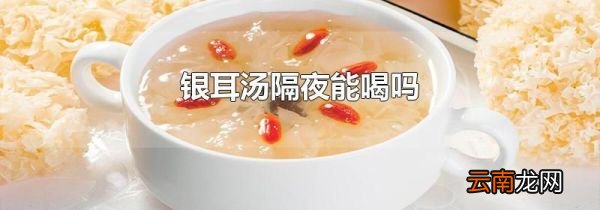 银耳汤隔夜能喝吗
