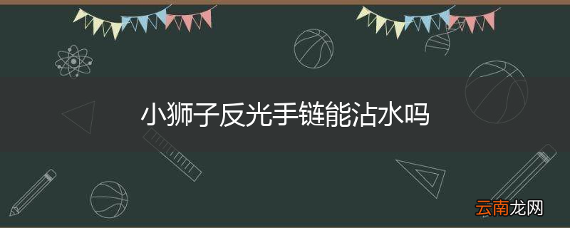 小狮子反光手链能沾水吗