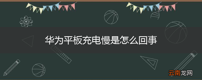 华为平板充电慢是怎么回事