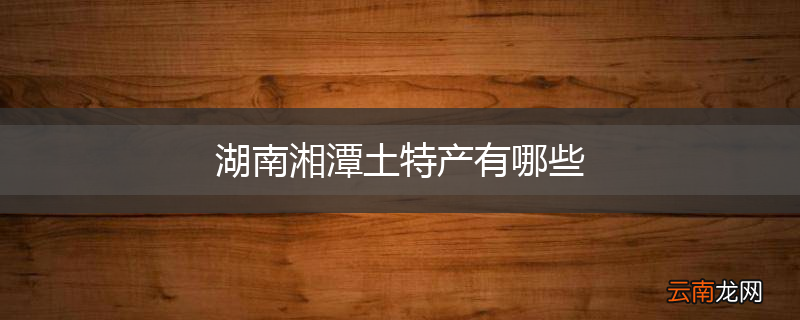 湖南湘潭土特产有哪些