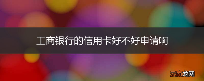 工商银行的信用卡好不好申请啊