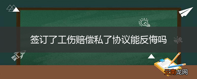 签订了工伤赔偿私了协议能反悔吗