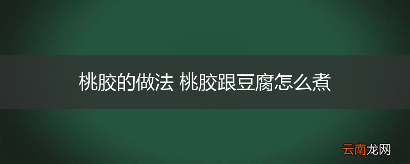 桃胶的做法 桃胶跟豆腐怎么煮