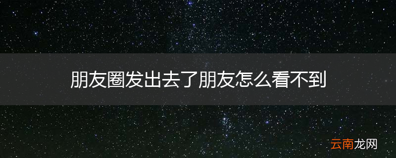 朋友圈发出去了朋友怎么看不到