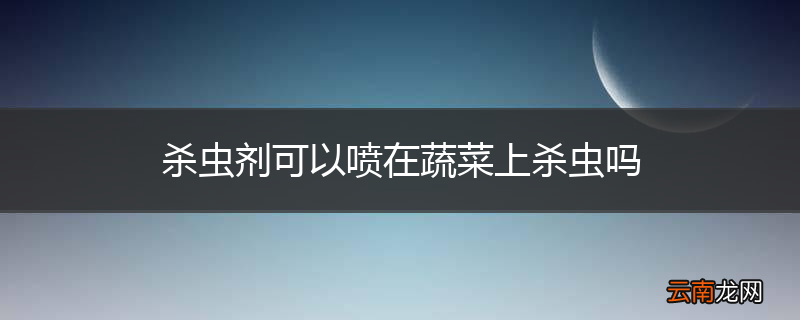 杀虫剂可以喷在蔬菜上杀虫吗