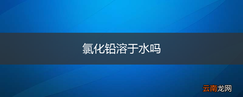 氯化铅溶于水吗