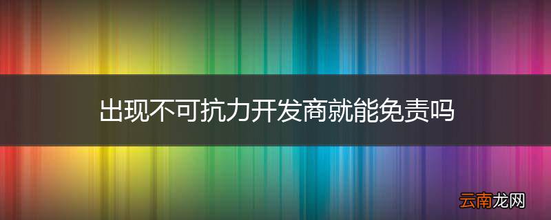 出现不可抗力开发商就能免责吗