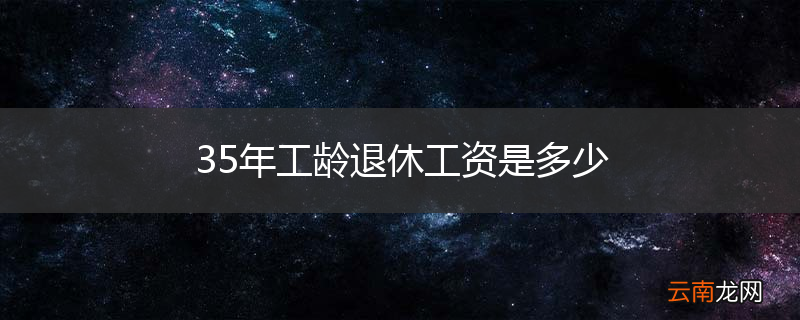 35年工龄退休工资是多少