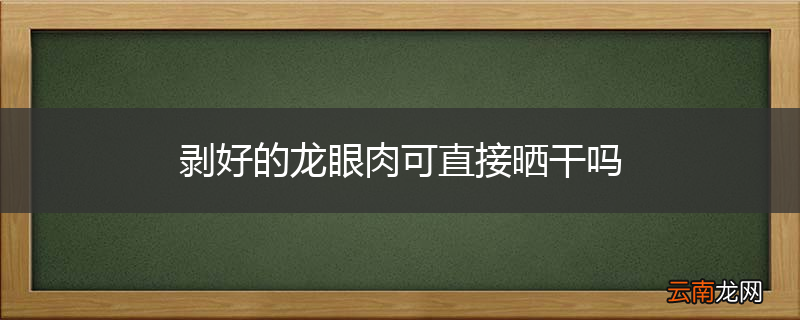 剥好的龙眼肉可直接晒干吗
