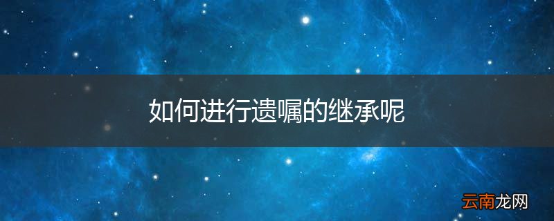如何进行遗嘱的继承呢