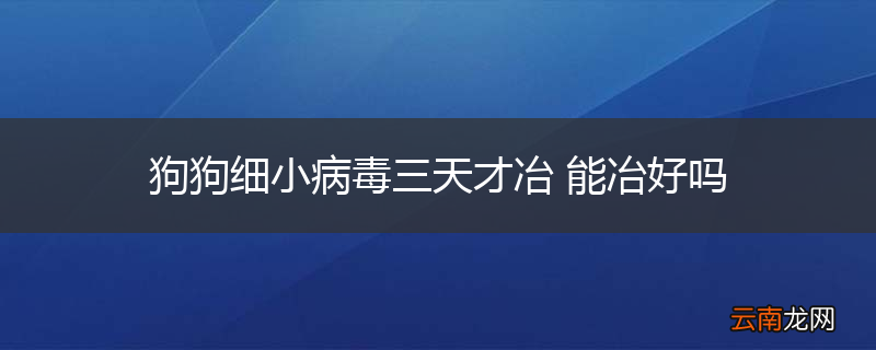 狗狗细小病毒三天才冶 能冶好吗