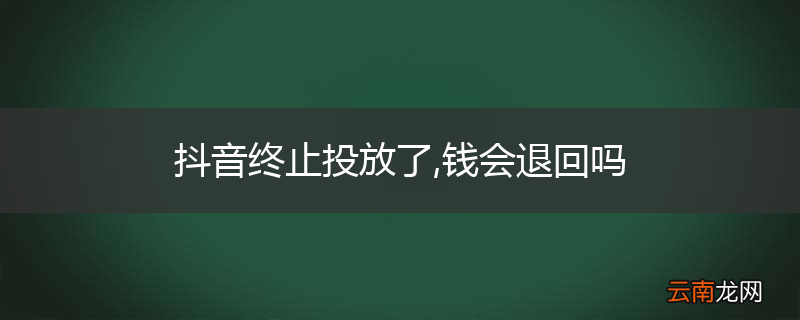 抖音终止投放了,钱会退回吗
