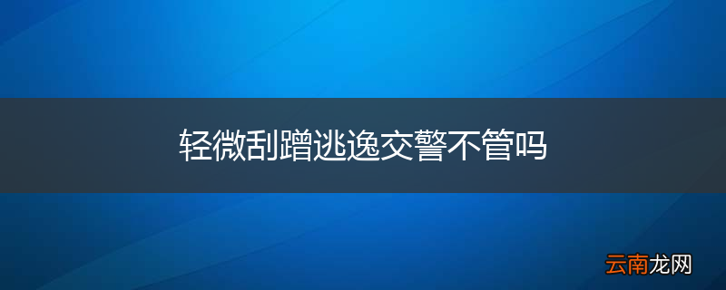 轻微刮蹭逃逸交警不管吗