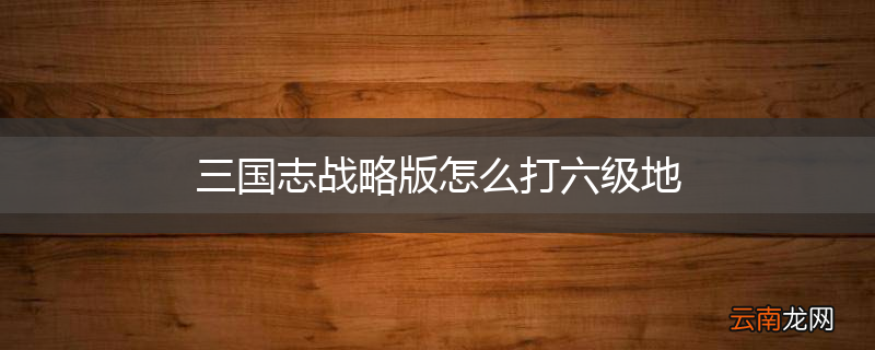 三国志战略版怎么打六级地