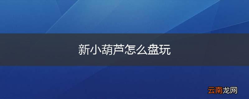 新小葫芦怎么盘玩