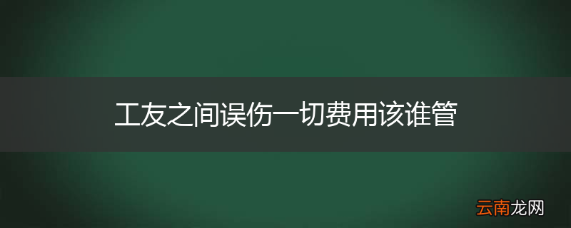 工友之间误伤一切费用该谁管
