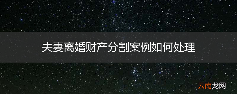 夫妻离婚财产分割案例如何处理
