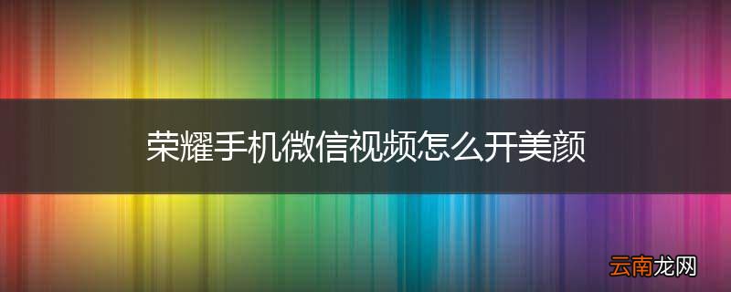 荣耀手机微信视频怎么开美颜