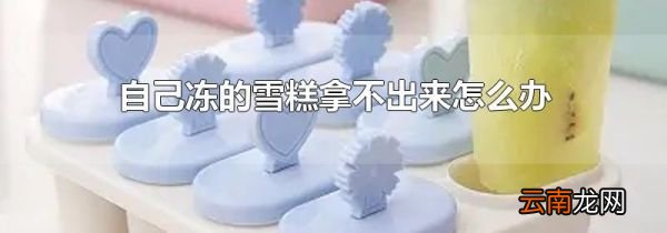自己冻的雪糕拿不出来怎么办