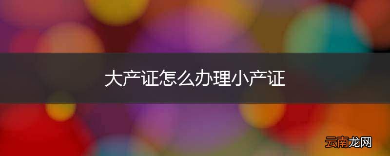 大产证怎么办理小产证
