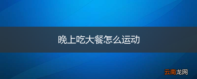 晚上吃大餐怎么运动