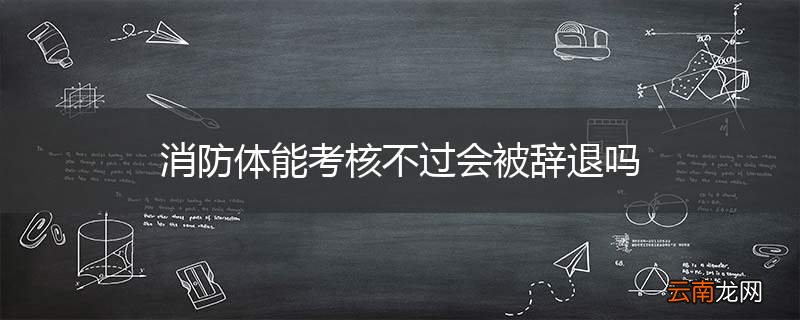 消防体能考核不过会被辞退吗