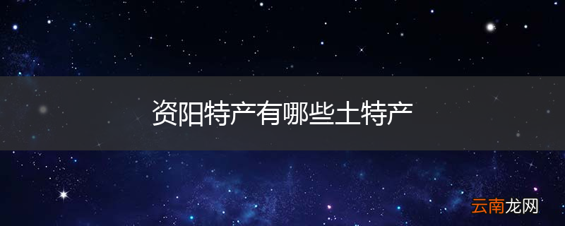 资阳特产有哪些土特产